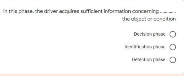 in this phase, the driver acquires sufficient information concerning
the object or condition
Decision phase
Identification phase
Detection phase O
