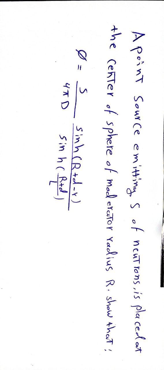 A point Source emitting 5 of neutrons, is placed at
the Center of sphere of moderator radius R. show that;
Ø
S
что
sinh CRtd-r)
sin h (Rtd)