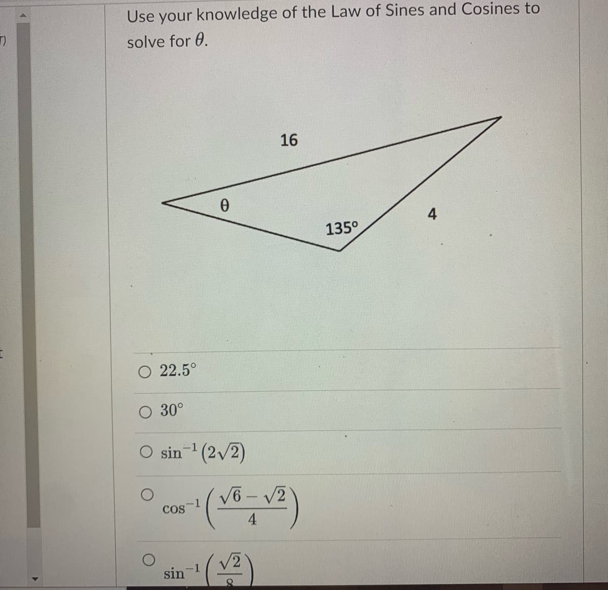 Use your knowledge of the Law of Sines and Cosines to
solve for 0.
16
4
135°
O 22.5°
30°
O sin- (2/2)
V6 - V2
-1
COS
4
sin
