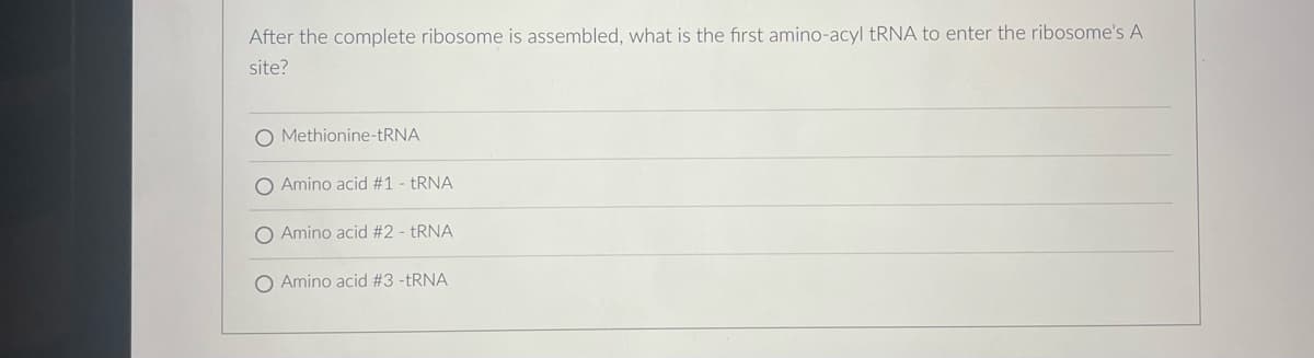 After the complete ribosome is assembled, what is the first amino-acyl tRNA to enter the ribosome's A
site?
O Methionine-tRNA
O Amino acid #1 - tRNA
O Amino acid #2 - tRNA
O Amino acid #3 -tRNA