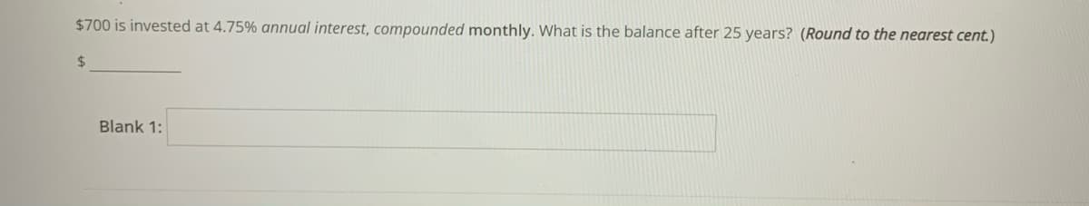 $700 is invested at 4.75% annual interest, compounded monthly. What is the balance after 25 years? (Round to the nearest cent.)
24
Blank 1:
