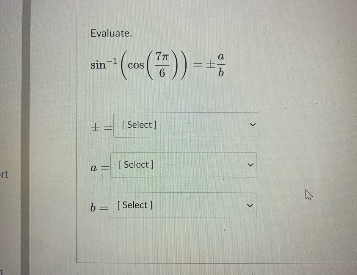 Evaluate.
sin
COS
%3D
6.
±= [Select]
a =
[ Select ]
rt
b = [Select ]
