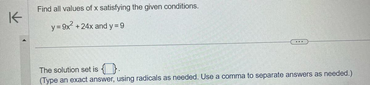 K
Find all values of x satisfying the given conditions.
y = 9x² +24x and y=9
The solution set is.
(Type an exact answer, using radicals as needed. Use a comma to separate answers as needed.)