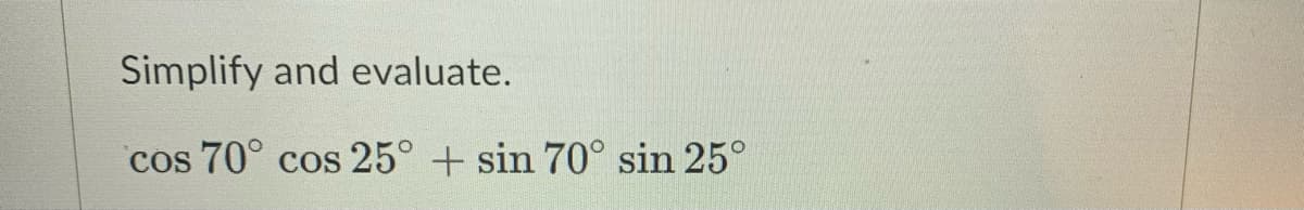 Simplify and evaluate.
cos 70° cos 25° + sin 70° sin 25°
