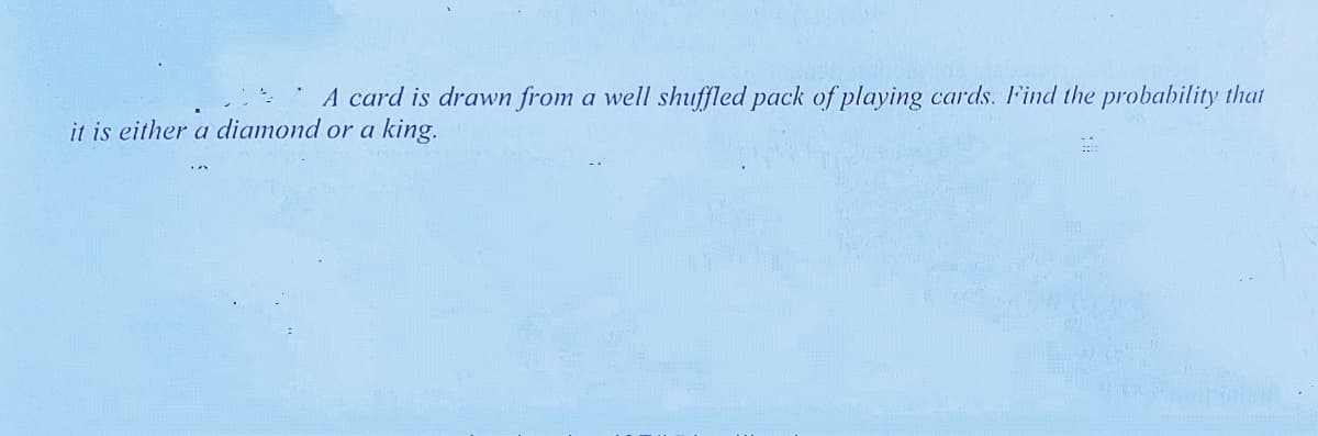 · A card is drawn from a well shuffled pack of playing cards. F'ind the probability that
it is either a diamond or a king.
