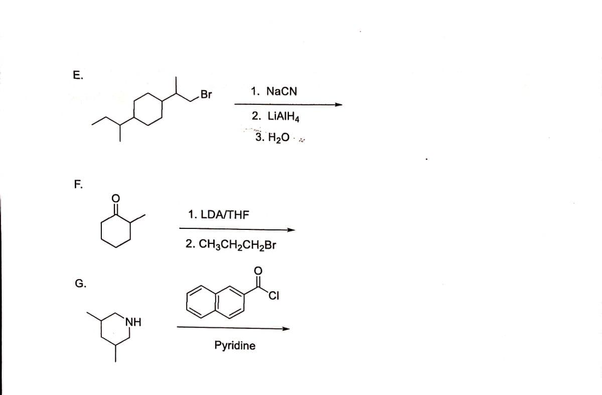 E.
1. NaCN
Br
2. LİAIH4
3. Н,О
1. LDA/THF
2. CHзCH2CH2Br
CI
G.
HN,
Pyridine
F.
