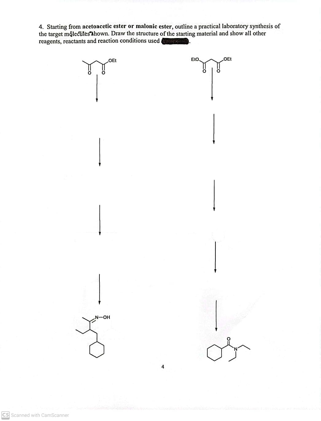 4. Starting from acetoacetic ester or malonic ester, outline a practical laboratory synthesis of
the target målecules thown. Draw the structure of the starting material and show all other
reagents, reactants and reaction conditions used
OEt
EIO.
OEt
N-OH
4
CS Scanned with CamScanner
