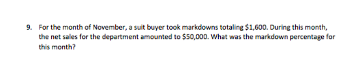 9. For the month of November, a suit buyer took markdowns totaling $1,600. During this month,
the net sales for the department amounted to $50,000. What was the markdown percentage for
this month?
