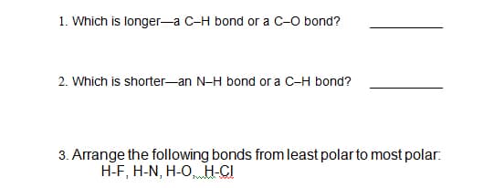 1. Which is longer-a C-H bond or a C-O bond?
2. Which is shorter-an N-H bond or a C-H bond?
3. Arrange the following bonds from least polar to most polar:
H-F, H-N, H-O, H-CI
