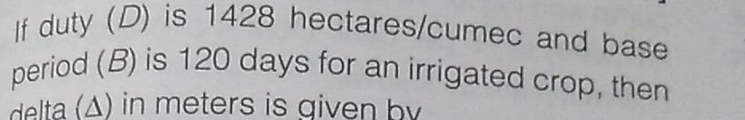 period (B) is 120 days for an irrigated crop, then
If duty (D) is 1428 hectares/cumec and base
delta (A) in meters is given by
