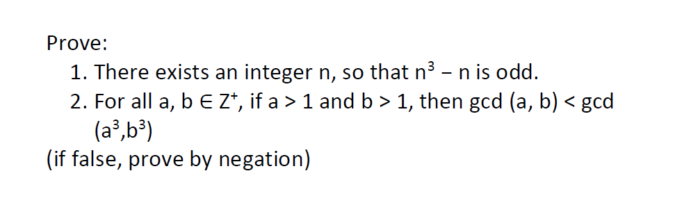 Prove:
1. There exists an integer n, so that n³ - n is odd.
2. For all a, b E Z†, if a > 1 and b > 1, then gcd (a, b) < gcd
(a³,b³)
(if false, prove by negation)