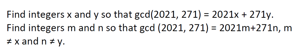 Find integers x and y so that gcd(2021, 271) = 2021x + 271y.
Find integers m and n so that gcd (2021, 271) = 2021m+271n, m
# x and n #y.