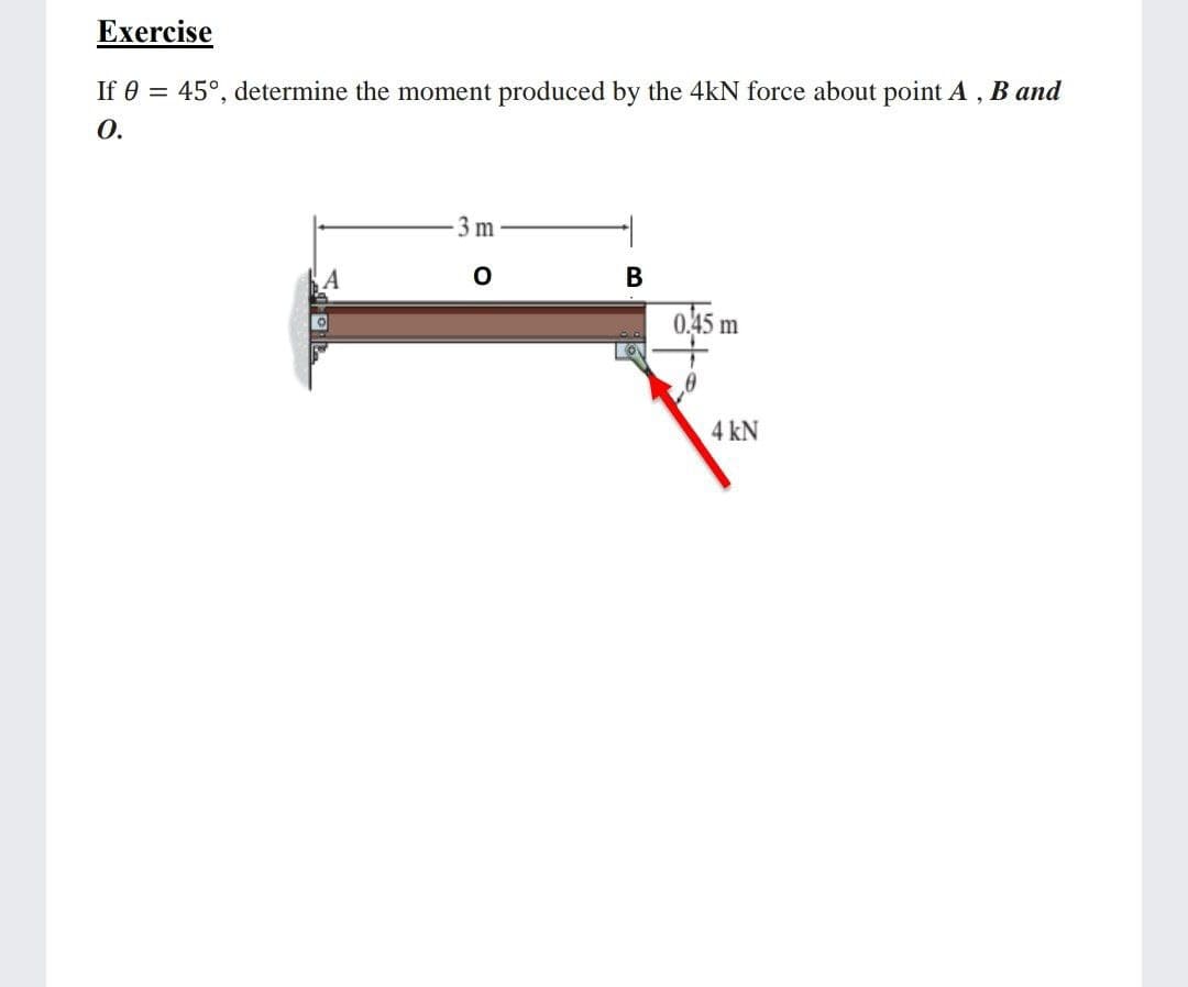 Exercise
If 0 = 45°, determine the moment produced by the 4kN force about point A, B and
0.
3 m
0,45 m
4 kN
B
