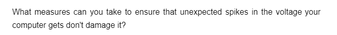 What measures can you take to ensure that unexpected spikes in the voltage your
computer gets don't damage it?