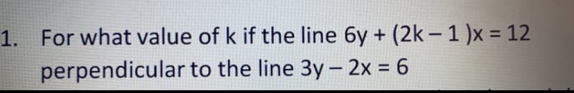 1. For what value of k if the line 6y + (2k – 1 )x = 12
perpendicular to the line 3y- 2x = 6
