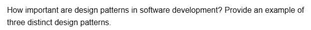 How important are design patterns in software development? Provide an example of
three distinct design patterns.