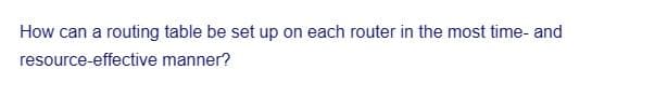 How can a routing table be set up on each router in the most time- and
resource-effective
manner?