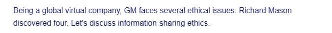 Being a global virtual company, GM faces several ethical issues. Richard Mason
discovered four. Let's discuss information-sharing ethics.