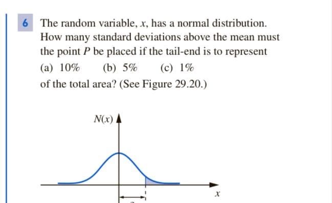 6 The random variable, x, has a normal distribution.
How many standard deviations above the mean must
the point P be placed if the tail-end is to represent
(а) 10%
(b) 5%
(c) 1%
of the total area? (See Figure 29.20.)
N(x)
