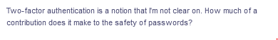 Two-factor authentication is a notion that I'm not clear on. How much of a
contribution does it make to the safety of passwords?