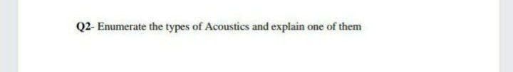 Q2- Enumerate the types of Acoustics and explain one of them
