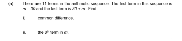 (a)
There are 11 terms in the arithmetic sequence. The first term in this sequence is
m- 30 and the last term is 30 + m. Find:
common difference.
i.
the 8th term in m.
