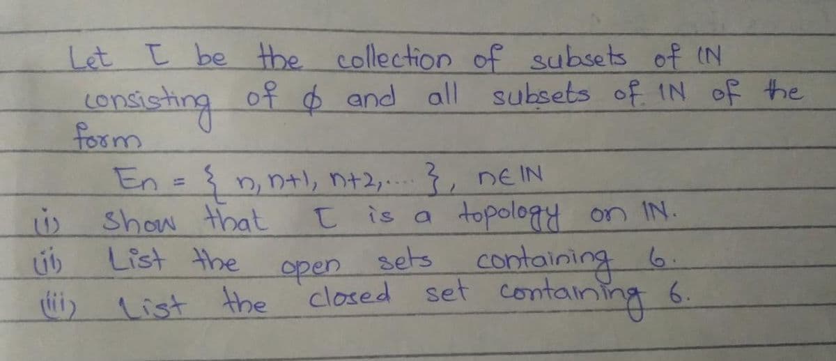 Let I be the collection of subsets of IN
of o and all subsets of IN of the
form
En = { n, n+l, n+2,.. 3, NEIN
Show that
List the
C is a
topology on IN.
úb
containing 6.
containing 6
open
sets
List the
closed set contam
