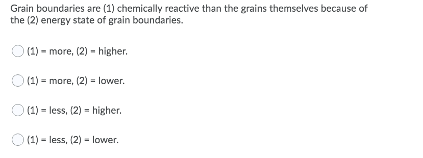 Grain boundaries are (1) chemically reactive than the grains themselves because of
the (2) energy state of grain boundaries.
(1) = more, (2) = higher.
(1) = more, (2) = lower.
(1) = less, (2) = higher.
(1) = less, (2) = lower.
%3D
