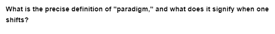 What is the precise definition of "paradigm," and what does it signify when one
shifts?