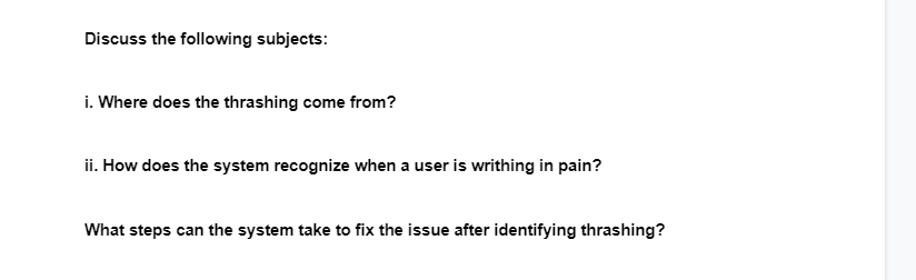 Discuss the following subjects:
i. Where does the thrashing come from?
ii. How does the system recognize when a user is writhing in pain?
What steps can the system take to fix the issue after identifying thrashing?