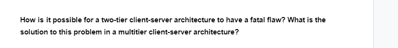 How is it possible for a two-tier client-server architecture to have a fatal flaw? What is the
solution to this problem in a multitier client-server architecture?