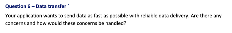 Question 6-Data transfer
Your application wants to send data as fast as possible with reliable data delivery. Are there any
concerns and how would these concerns be handled?