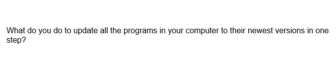 What do you do to update all the programs in your computer to their newest versions in one
step?