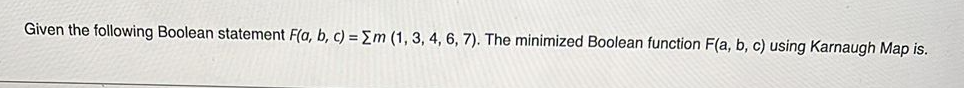 Given the following Boolean statement F(a, b, c) = Em (1, 3, 4, 6, 7). The minimized Boolean function F(a, b, c) using Karnaugh Map is.
