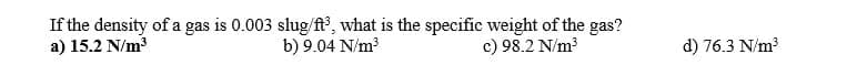 If the density of a gas is 0.003 slug/ft³, what is the specific weight of the gas?
a) 15.2 N/m³
b) 9.04 N/m³
d) 76.3 N/m³
c) 98.2 N/m³