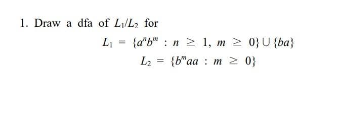 1. Draw a dfa of L/L2 for
L1
{a"b" : n > 1, m 2 0}U {ba}
L2 = {b"aa : m 2 0}
