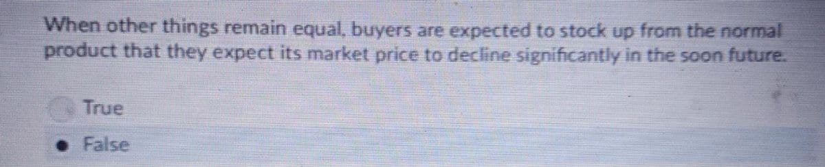 When other things remain equal, buyers are expected to stock up from the normal
product that they expect its market price to decline significantly in the soon future.
True
False
