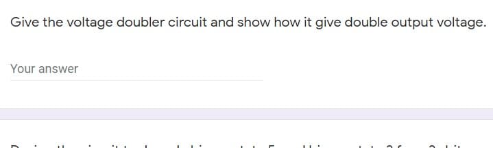 Give the voltage doubler circuit and show how it give double output voltage.
Your answer
