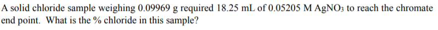 A solid chloride sample weighing 0.09969 g required 18.25 mL of 0.05205 M AGNO3 to reach the chromate
end point. What is the % chloride in this sample?
