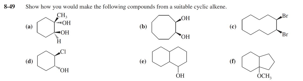 8-49
Show how you would make the following compounds from a suitable cyclic alkene.
CH,
Br
ОН
.. OH
(а)
(b)
(c)
ОН
Br
HO,
H.
Cl
(d)
(е)
(f)
ОН
ОН
OCH3
