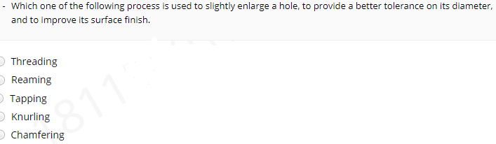 Which one of the following process is used to slightly enlarge a hole, to provide a better tolerance on its diameter,
and to improve its surface finish.
Threading
O Reaming
о Тарping
O Knurling
O Chamfering
811
