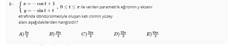 Sx=- cost +1
ly =- sint + t
etrafında döndürülmesiyle oluşan katı cismin yüzey
8 -
0<t<Tile verilen parametrik eğrisinin y ekseni
alanı aşağıdakilerden hangisidir?
A)
B)
C)
16л
D)*
3
E) 4r
