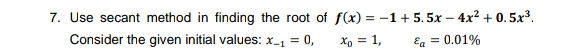 7. Use secant method in finding the root of f(x) = -1+5.5x - 4x² +0.5x³.
Consider the given initial values: x_₁ = 0,
Xo = 1,
Ea = 0.01%