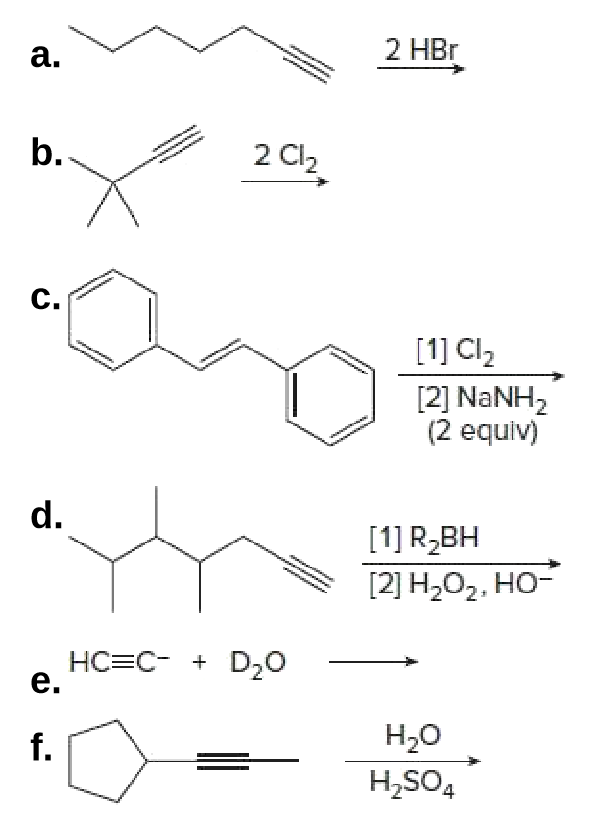 a.
2 HBr
b.
2 Cl2
C.
[1] Cl2
[2] NaNH2
(2 equiv)
d.
[1] R,BH
[2] Н.О2, Но-
HC=C- + D20
e.
f.
Н.о
H,SO4
