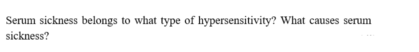 Serum sickness belongs to what type of hypersensitivity? What causes serum
sickness?
