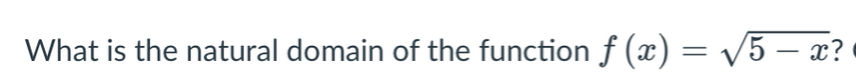 What is the natural domain of the function f (x) = /5 – x?

