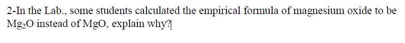 2-In the Lab., some students calculated the empirical formula of magnesium oxide to be
Mg20 instead of MgO, explain why?|
