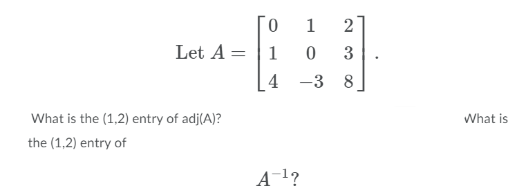 1
Let A =
1
3
4
-3
8.
What is the (1,2) entry of adj(A)?
What is
the (1,2) entry of
A-1?
2.
