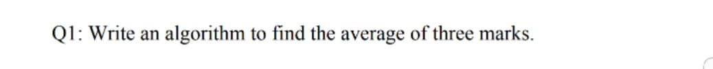 Q1: Write an
algorithm to find the average of three marks.
