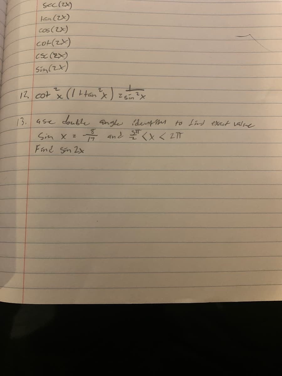 sec (2x)
tan (2x)
cos (2x)
cot (2x)
CSC (EX)
Sin (2x)
2
2
12. cot "² x (1 +tan ²x ) ² sin ²x
13.
ase double angle identither to find exact value
19 and ST < X < 2πT
8
Sin x 2
Find 5m 2x